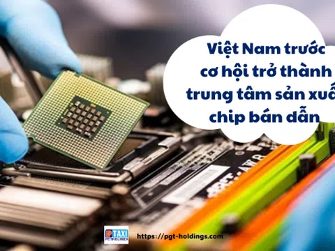 Việt Nam trước cơ hội trở thành trung tâm sản xuất chip bán dẫn