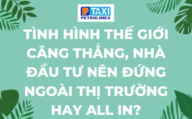 Tình hình thế giới căng thẳng, nhà đầu tư nên đứng ngoài thị trường hay all in?